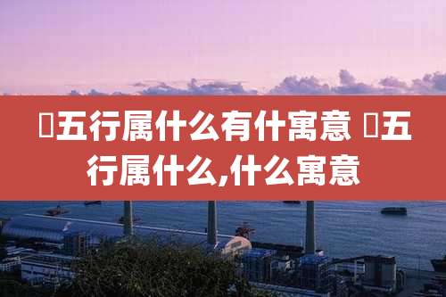 榞五行属什么有什寓意 莀五行属什么,什么寓意