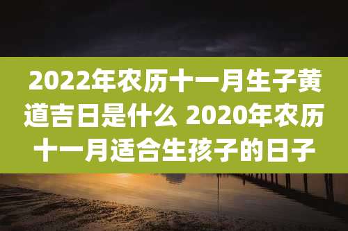 2022年农历十一月生子黄道吉日是什么 2020年农历十一月适合生孩子的日子