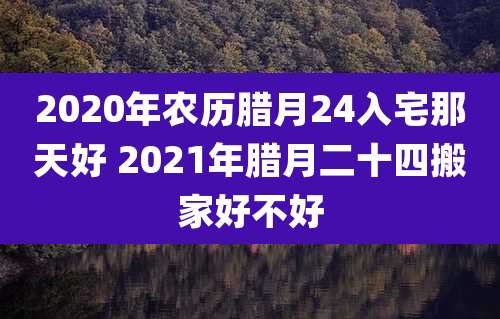 2020年农历腊月24入宅那天好 2021年腊月二十四搬家好不好