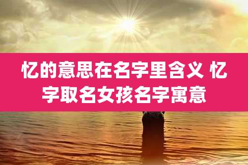 忆的意思在名字里含义 忆字取名女孩名字寓意