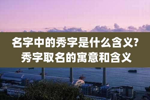 名字中的秀字是什么含义? 秀字取名的寓意和含义