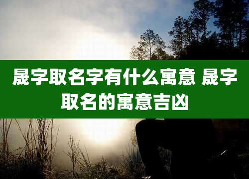 晟字取名字有什么寓意 晟字取名的寓意吉凶