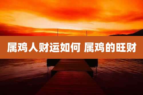 属鸡人财运如何 属鸡的旺财