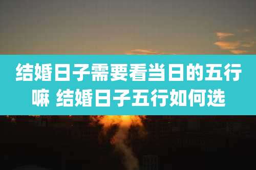 结婚日子需要看当日的五行嘛 结婚日子五行如何选