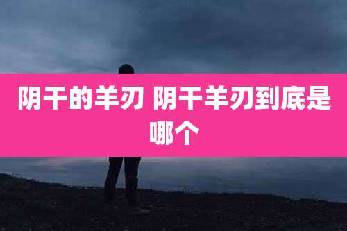 阴干的羊刃 阴干羊刃到底是哪个