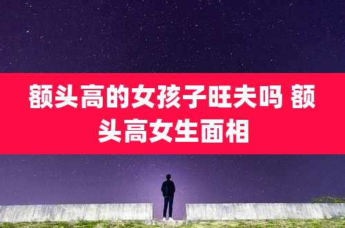 额头高的女孩子旺夫吗 额头高女生面相