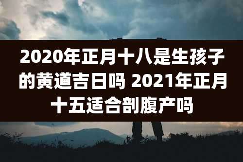 2020年正月十八是生孩子的黄道吉日吗 2021年正月十五适合剖腹产吗