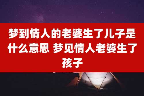 梦到情人的老婆生了儿子是什么意思 梦见情人老婆生了孩子