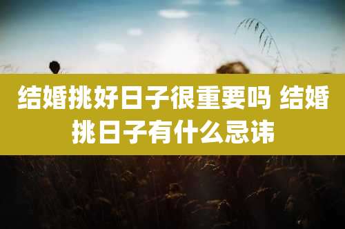 结婚挑好日子很重要吗 结婚挑日子有什么忌讳