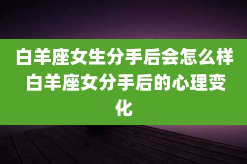 白羊座女生分手后会怎么样 白羊座女分手后的心理变化