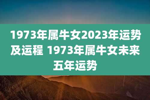 1973年属牛女2023年运势及运程 1973年属牛女未来五年运势