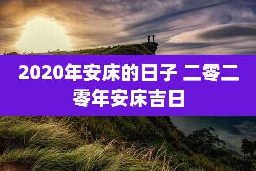 2020年安床的日子 二零二零年安床吉日