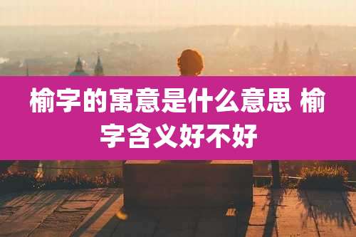 榆字的寓意是什么意思 榆字含义好不好