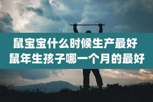 鼠宝宝什么时候生产最好 鼠年生孩子哪一个月的最好