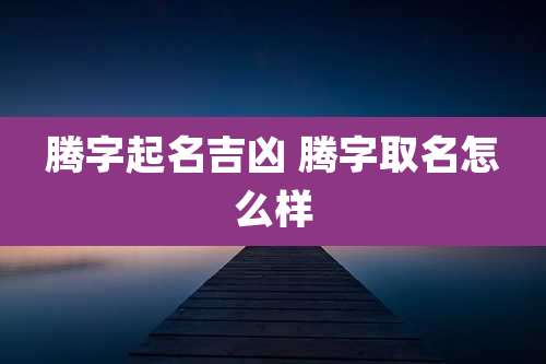 腾字起名吉凶 腾字取名怎么样