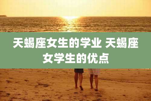 天蝎座女生的学业 天蝎座女学生的优点