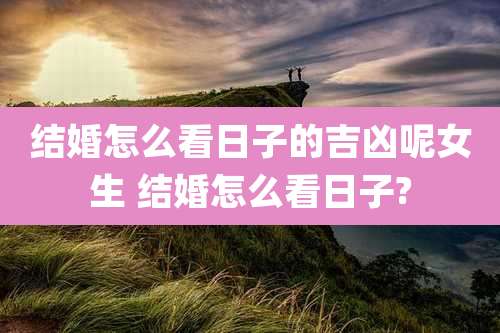 结婚怎么看日子的吉凶呢女生 结婚怎么看日子?
