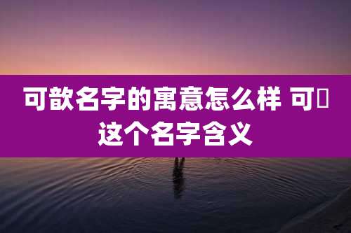 可歆名字的寓意怎么样 可炘这个名字含义