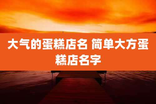 大气的蛋糕店名 简单大方蛋糕店名字
