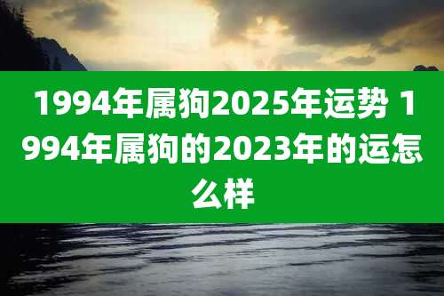 1994年属狗2025年运势 1994年属狗的2023年的运怎么样