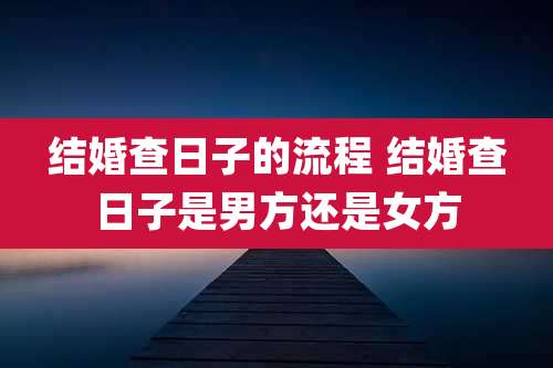 结婚查日子的流程 结婚查日子是男方还是女方