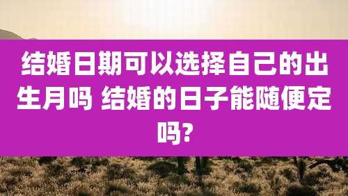 结婚日期可以选择自己的出生月吗 结婚的日子能随便定吗?