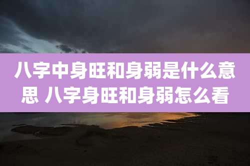 八字中身旺和身弱是什么意思 八字身旺和身弱怎么看