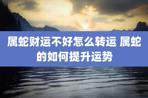 属蛇财运不好怎么转运 属蛇的如何提升运势