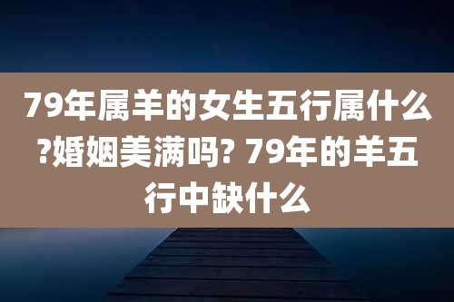 79年属羊的女生五行属什么?婚姻美满吗? 79年的羊五行中缺什么