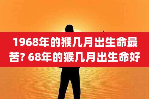 1968年的猴几月出生命最苦? 68年的猴几月出生命好