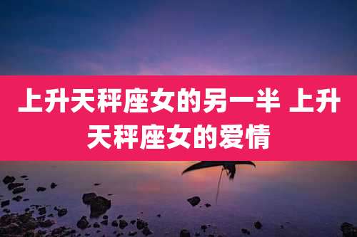 上升天秤座女的另一半 上升天秤座女的爱情