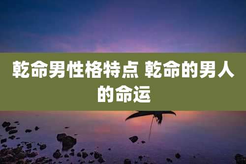 乾命男性格特点 乾命的男人的命运