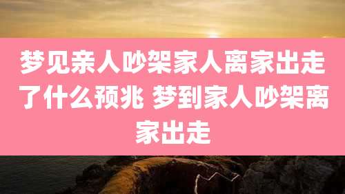 梦见亲人吵架家人离家出走了什么预兆 梦到家人吵架离家出走