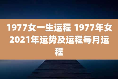 1977女一生运程 1977年女2021年运势及运程每月运程