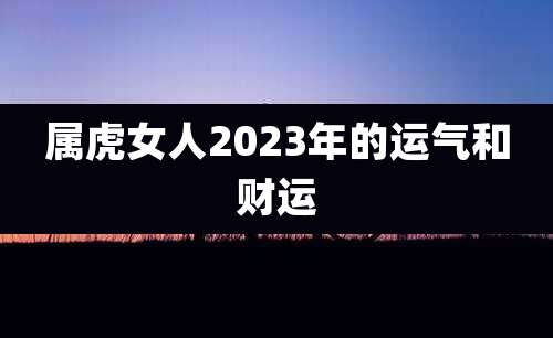 属虎女人2023年的运气和财运