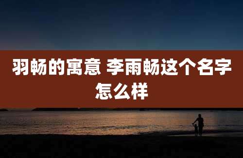 羽畅的寓意 李雨畅这个名字怎么样