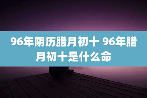 96年阴历腊月初十 96年腊月初十是什么命