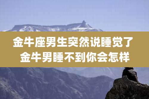 金牛座男生突然说睡觉了 金牛男睡不到你会怎样