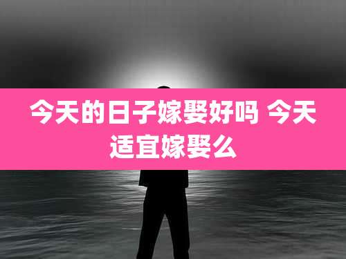 今天的日子嫁娶好吗 今天适宜嫁娶么