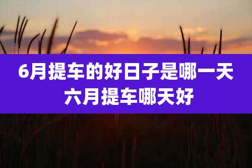 6月提车的好日子是哪一天 六月提车哪天好