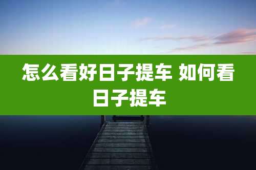 怎么看好日子提车 如何看日子提车