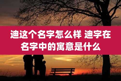 迪这个名字怎么样 迪字在名字中的寓意是什么