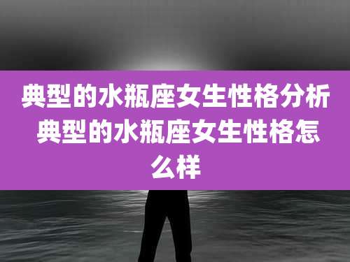 典型的水瓶座女生性格分析 典型的水瓶座女生性格怎么样