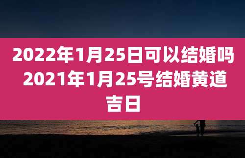 2022年1月25日可以结婚吗 2021年1月25号结婚黄道吉日