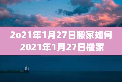 2o21年1月27日搬家如何 2021年1月27日搬家