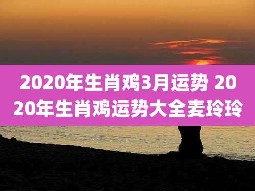 2020年生肖鸡3月运势 2020年生肖鸡运势大全麦玲玲