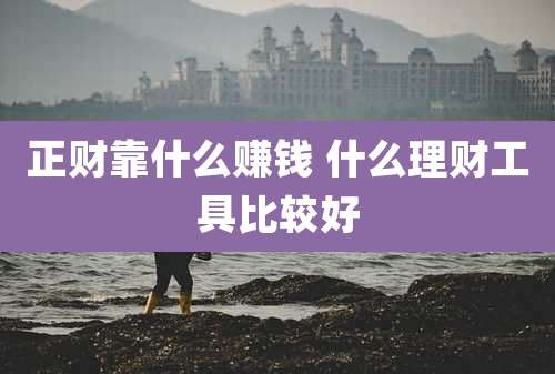 正财靠什么赚钱 什么理财工具比较好
