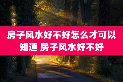 房子风水好不好怎么才可以知道 房子风水好不好