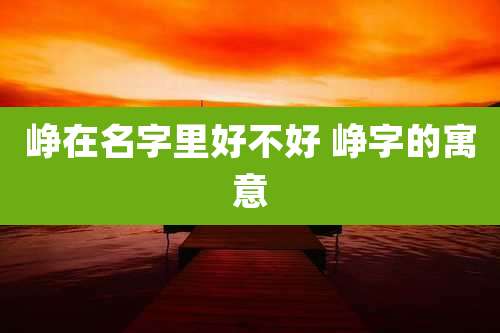 峥在名字里好不好 峥字的寓意