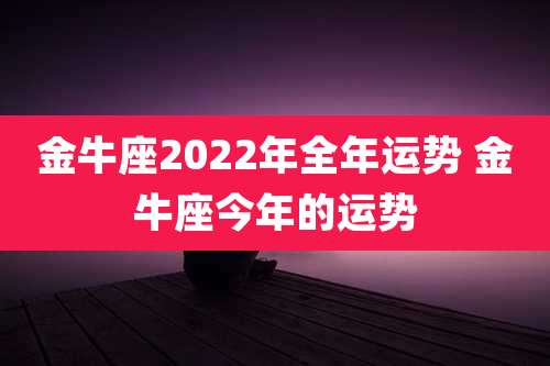 金牛座2022年全年运势 金牛座今年的运势
